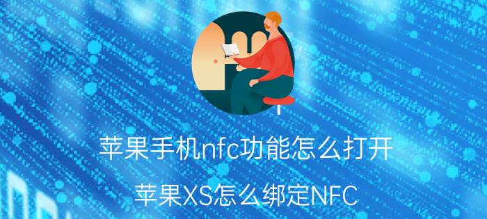 苹果手机nfc功能怎么打开 苹果XS怎么绑定NFC？